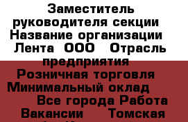 Заместитель руководителя секции › Название организации ­ Лента, ООО › Отрасль предприятия ­ Розничная торговля › Минимальный оклад ­ 20 000 - Все города Работа » Вакансии   . Томская обл.,Кедровый г.